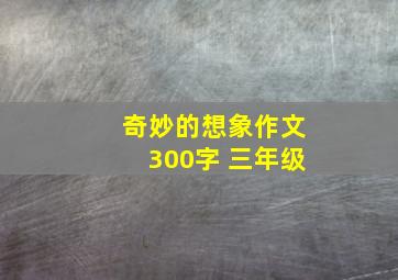 奇妙的想象作文300字 三年级